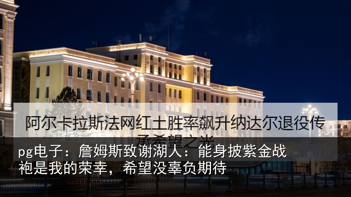 pg电子：詹姆斯致谢湖人：能身披紫金战袍是我的荣幸，希望没辜负期待