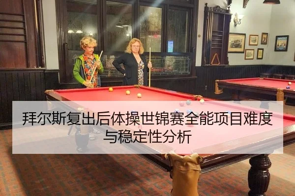 拜尔斯复出后体操世锦赛全能项目难度与稳定性分析