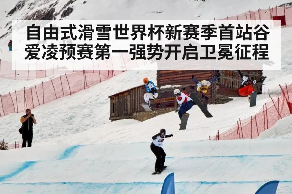 自由式滑雪世界杯新赛季首站谷爱凌预赛第一强势开启卫冕征程
