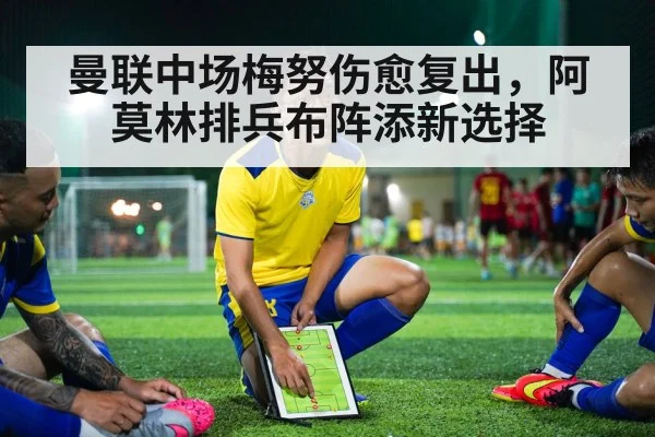 曼联中场梅努伤愈复出，阿莫林排兵布阵添新选择