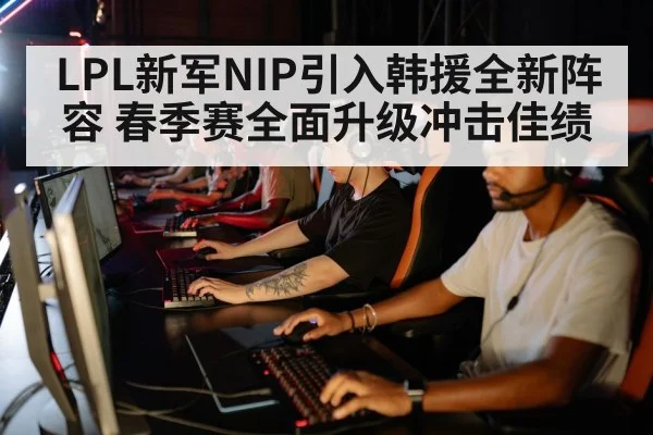 LPL新军NIP引入韩援全新阵容 春季赛全面升级冲击佳绩