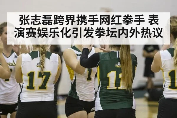张志磊跨界携手网红拳手 表演赛娱乐化引发拳坛内外热议