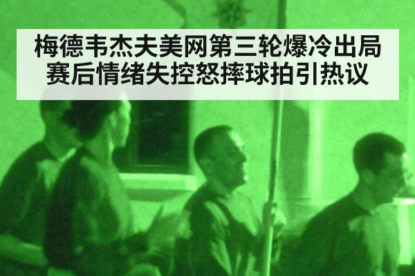 梅德韦杰夫美网第三轮爆冷出局 赛后情绪失控怒摔球拍引热议